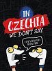 In Czechia We Don´t Say - Co se v Česku říká trochu jinak