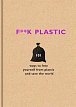 F**k Plastic : 101 ways to free yourself from plastic and save the world