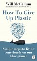 How to Give Up Plastic : Simple steps to living consciously on our blue planet