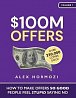 $100M Offers: How To Make Offers So Good People Feel Stupid Saying No