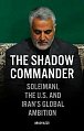 The Shadow Commander : Soleimani, the US, and Iran´s Global Ambitions