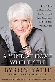 A Mind at Home with Itself : How Asking Four Questions Can Free Your Mind, Open Your Heart, and Turn Your World Around