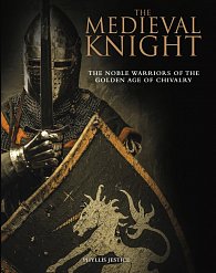 The Medieval Knight: The Noble Warriors of the Golden Age of Chivalry