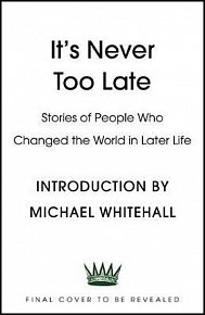 It´s Never Too Late : Stories of People Who Changed the World in Later Life - Introduction by Michael Whitehall