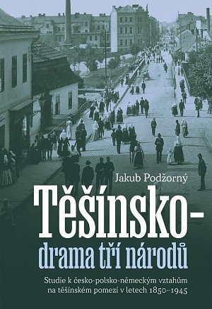 Těšínsko drama tří národů - Studie k česko-polsko-německým vztahům na těšínském pomezí v letech 1850–1945