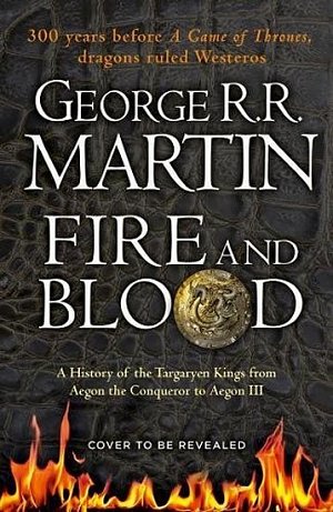 Fire And Blood: A History Of The Targaryen Kings From Aegon The Conqueror To Aegon III As Scribed To Archmaester Gyldayn