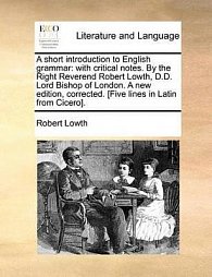 A Short Introduction to English Grammar: With Critical Notes. by the Right Reverend Robert Lowth, D.D. Lord Bishop of London. a New Edition, Corrected. [Five Lines in Latin from Cicero].