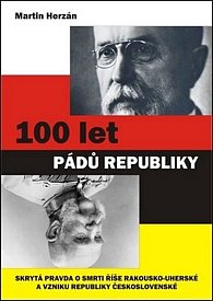 100 let pádů republiky - Skrytá pravda o smrti říše Rakousko-uherské a vzniku republiky Československé