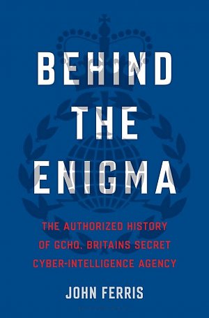 Behind the Enigma : The Authorised History of GCHQ, Britain´s Secret Cyber-Intelligence Agency