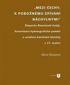 Mezi Čechy, k pobožnému zpívání náchylnými - Šteyerův Kancionál český, kanonizace hymnografické paměti a utváření katolické identity v 17. století