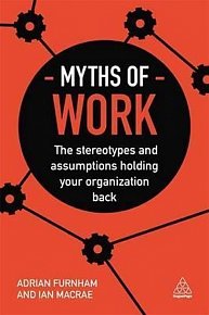 Myths of Work : The Stereotypes and Assumptions Holding Your Organization Back