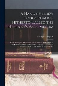 A Handy Hebrew Concordance, Hitherto Called the Hebraist´s Vade Mecum: A First Attempt at A Complete Verbal Index to the Contents of the Hebrew and Chaldee Scriptures: Arranged According to Grammar: to Which is Added an English Index