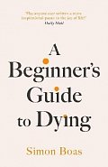 A Beginner´s Guide to Dying: The Sunday Times Bestseller, ´Has anyone ever written a more inspirational paean to the joy of life?´ Daily Mail