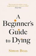A Beginner´s Guide to Dying: The Sunday Times Bestseller, ´Has anyone ever written a more inspirational paean to the joy of life?´ Daily Mail