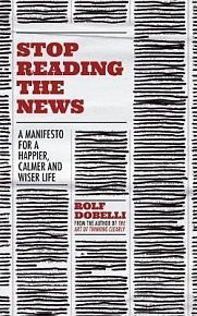 Stop Reading the News : A Manifesto for a Happier, Calmer and Wiser Life