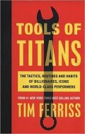 Tools of Titans: The Tactics, Routines, and Habits of Billionaires, Icons, and World-Class Performers