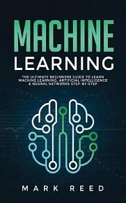 Machine Learning : The Ultimate Beginners Guide to Learn Machine Learning, Artificial Intelligence & Neural Networks Step-By-Step