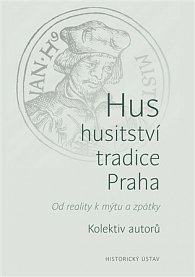 Hus, husitství, tradice, Praha - Od reality k mýtu a zpátky