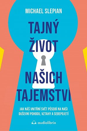 Tajný život našich tajemství - Jak náš vnitřní svět působí na naši duševní pohodu, vztahy a sebepojetí