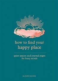 How to Find Your Happy Place : Quiet Spaces and Journal Pages for Busy Minds