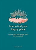 How to Find Your Happy Place : Quiet Spaces and Journal Pages for Busy Minds
