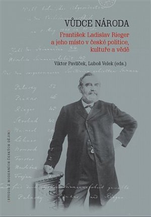 Vůdce národa - František Ladislav Rieger a jeho místo v české politice, kultuře a vědě