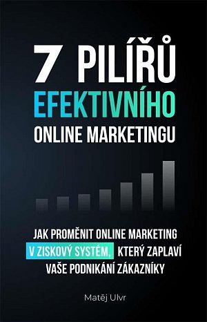 7 pilířů efektivního marketingu - Jak proměnit online marketing v ziskový systém, který zaplaví vaše podnikání zákazníky