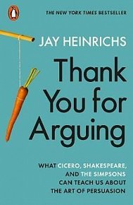 Thank You for Arguing : What Cicero, Shakespeare and the Simpsons Can Teach Us About the Art of Persuasion