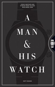 A Man and His Watch: Iconic Watches and Stories from the Men Who Wore Them