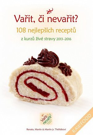 Vařit, či nevařit? - 108 nejlepších receptů z kurzů živé stravy 2013-2016