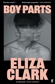 Boy Parts: the incendiary debut novel from Granta Best of Young British novelist Eliza Clark