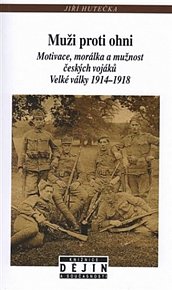 Muži proti ohni - Motivace, morálka a mužnost českých vojáků Velké války 1914-1918