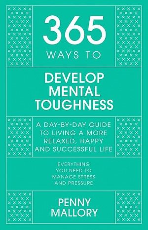 365 Ways to Develop Mental Toughness: A Day-by-day Guide to Living a Happier and More Successful Life