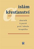 Islám a křesťanství - Sborník k poctě prof. Luboše Kropáčka