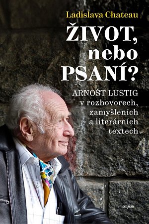 Život, nebo Psaní? Arnošt Lustig v rozhovorech, zamyšleních a literárních textech