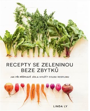 Recepty se zeleninou beze zbytků - Jak při přípravě jídla využít celou rostlinu - Linda Ly