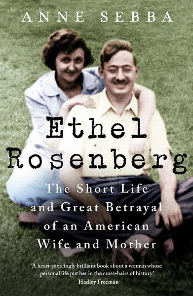 Ethel Rosenberg: The Short Life and Great Betrayal of an American Wife and Mother - Anne Sebba