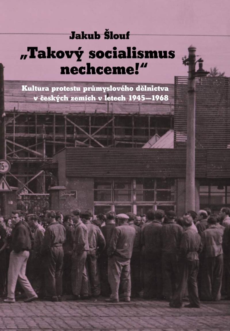 Takový socialismus nechceme! - Kultura protestu průmyslového dělnictva v českých zemích v letech 1945-1968 - Jakub Šlouf