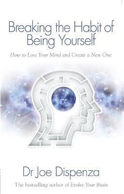 Breaking the Habit of Being Yourself: How to Lose Your Mind and Create a New One - Joe Dispenza