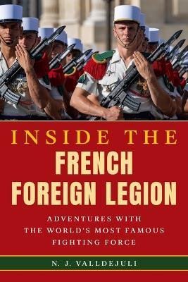 Inside the French Foreign Legion: Adventures with the World´s Most Famous Fighting Force - N. J. Valldejuli
