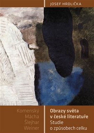 Obrazy světa v české literatuře - Studie o způsobech celku (Komenský, Mácha, Šlejhar, Weiner) - Josef Hrdlička