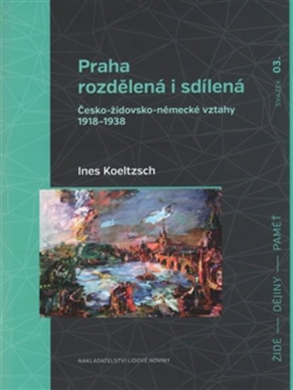 Praha rozdělená i sdílená - Česko-židovsko-německé vztahy 1918–1938 - Ines Koeltzsch
