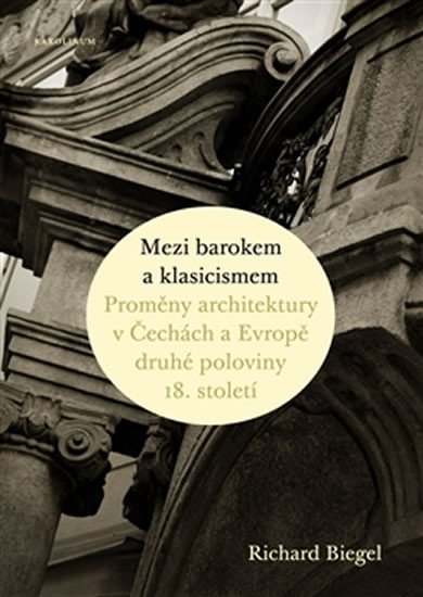 Levně Mezi barokem a klasicismem - Proměny architektury v Čechách a Evropě druhé poloviny 18. století - Richard Biegel