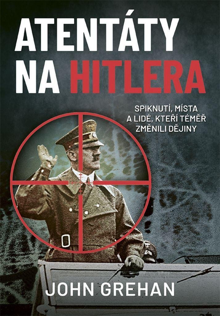 Levně Atentáty na Hitlera - Spiknutí, místa a lidé, kteří téměř změnili dějiny - John Grehan