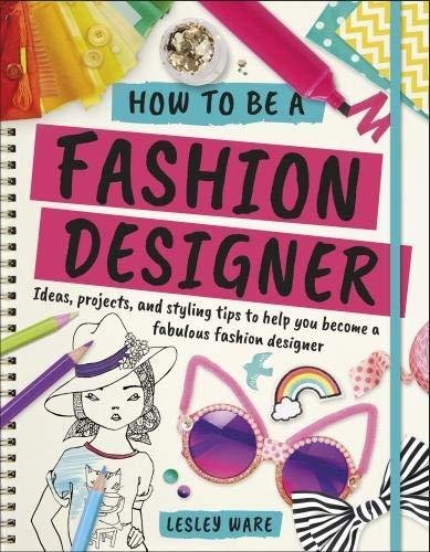 How To Be A Fashion Designer: Ideas, Projects and Styling Tips to help you Become a Fabulous Fashion Designer - Lesley Ware