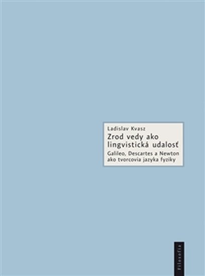 Zrod vedy ako lingvistická udalosť - Galileo, Descartes a Newton ako tvorcovia jazyka fyziky (slovensky) - Ladislav Kvasz