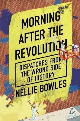 Morning After the Revolution: Dispatches From the Wrong Side of History - Nellie Bowles
