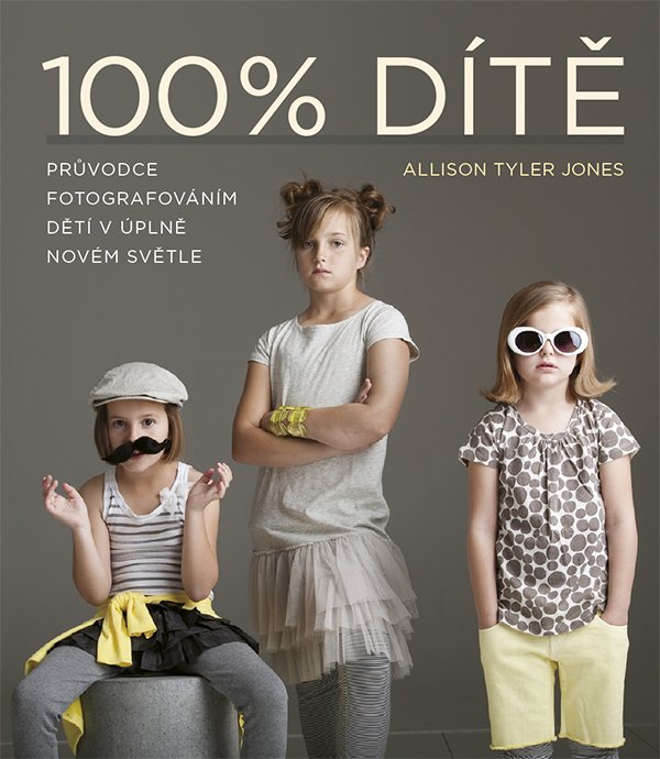100% DÍTĚ - Průvodce fotografováním dětí v úplně novém světle - Allison Allison Tyler Jones