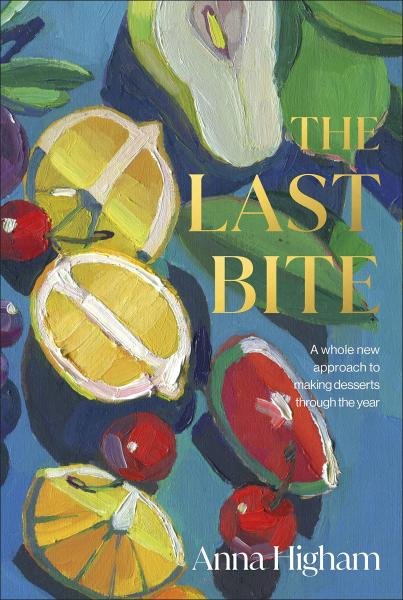 The Last Bite: A Whole New Approach to Making Desserts Through the Year - Anna Higham