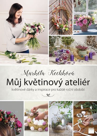 Levně Můj květinový ateliér - květinové dárky a inspirace pro každé roční období - Markéta Keclíková
